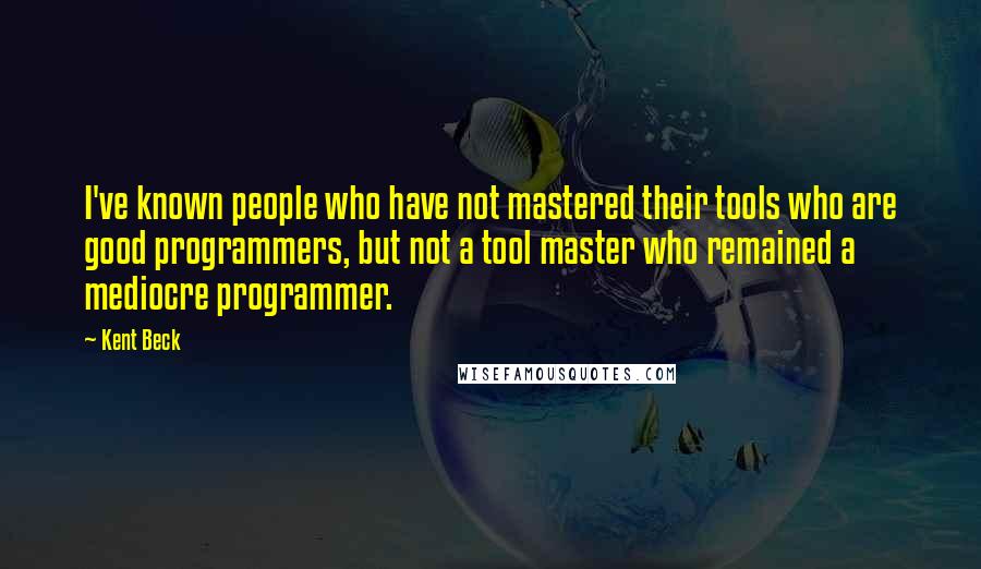 Kent Beck Quotes: I've known people who have not mastered their tools who are good programmers, but not a tool master who remained a mediocre programmer.