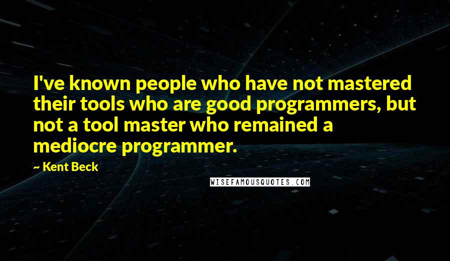 Kent Beck Quotes: I've known people who have not mastered their tools who are good programmers, but not a tool master who remained a mediocre programmer.