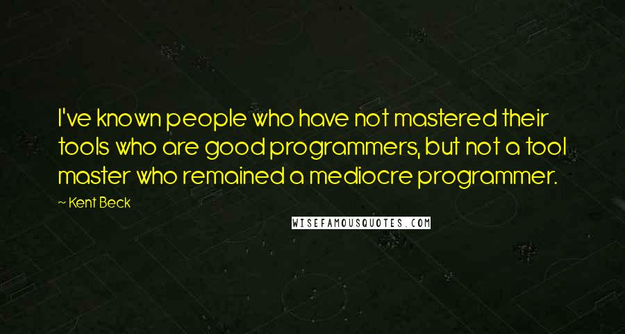 Kent Beck Quotes: I've known people who have not mastered their tools who are good programmers, but not a tool master who remained a mediocre programmer.