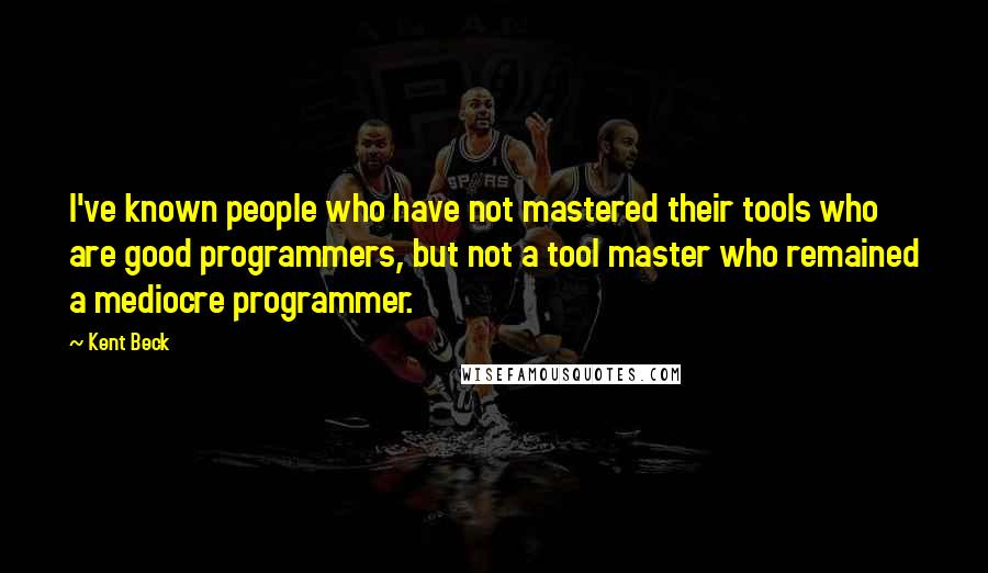 Kent Beck Quotes: I've known people who have not mastered their tools who are good programmers, but not a tool master who remained a mediocre programmer.