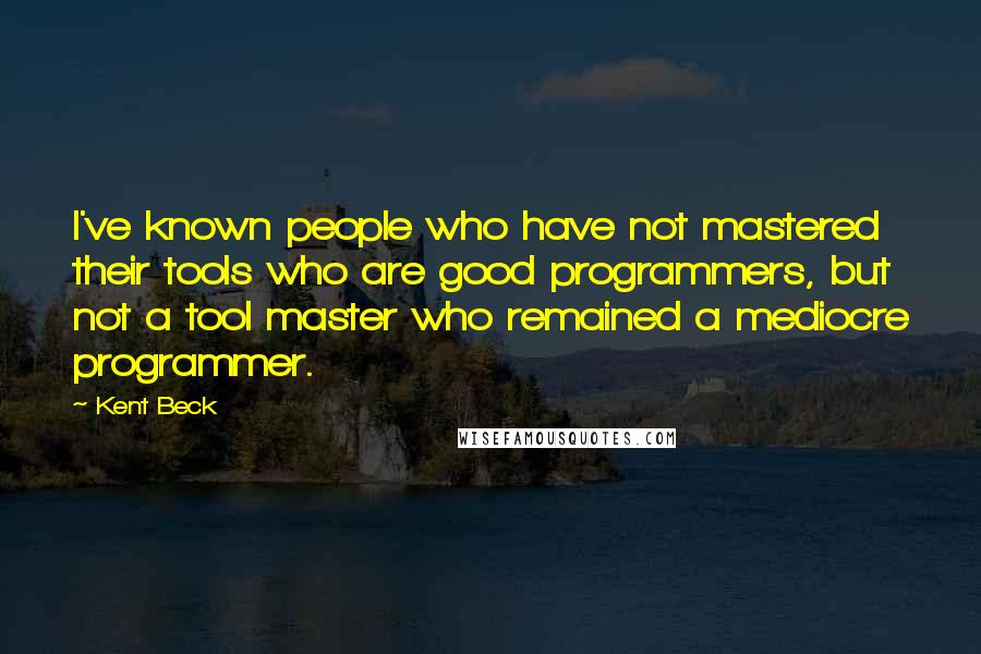 Kent Beck Quotes: I've known people who have not mastered their tools who are good programmers, but not a tool master who remained a mediocre programmer.