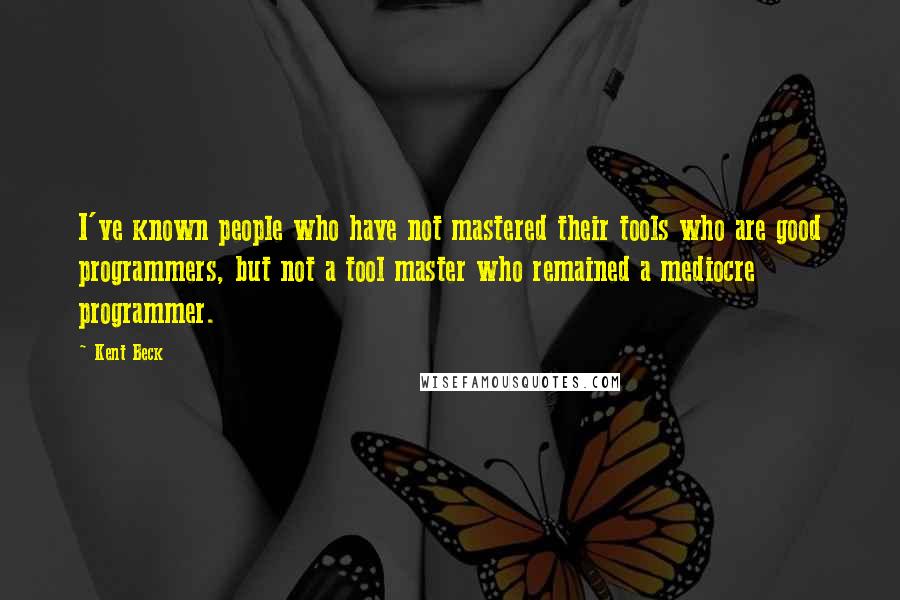 Kent Beck Quotes: I've known people who have not mastered their tools who are good programmers, but not a tool master who remained a mediocre programmer.