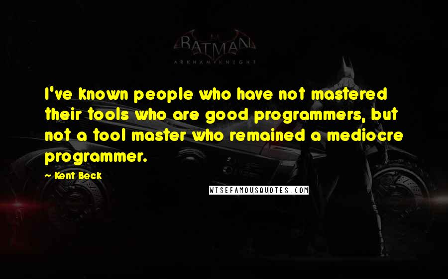 Kent Beck Quotes: I've known people who have not mastered their tools who are good programmers, but not a tool master who remained a mediocre programmer.