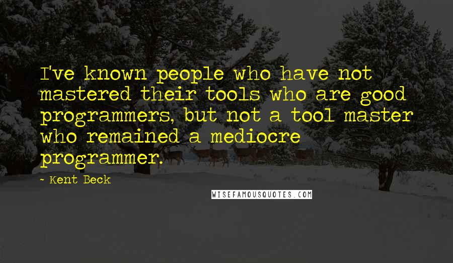 Kent Beck Quotes: I've known people who have not mastered their tools who are good programmers, but not a tool master who remained a mediocre programmer.