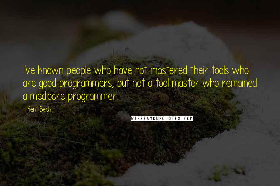 Kent Beck Quotes: I've known people who have not mastered their tools who are good programmers, but not a tool master who remained a mediocre programmer.