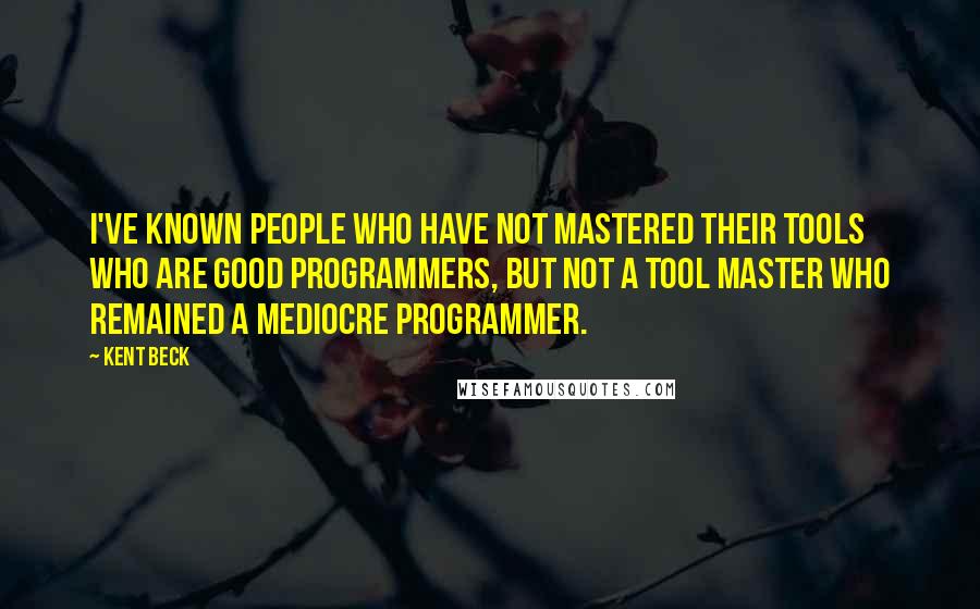 Kent Beck Quotes: I've known people who have not mastered their tools who are good programmers, but not a tool master who remained a mediocre programmer.