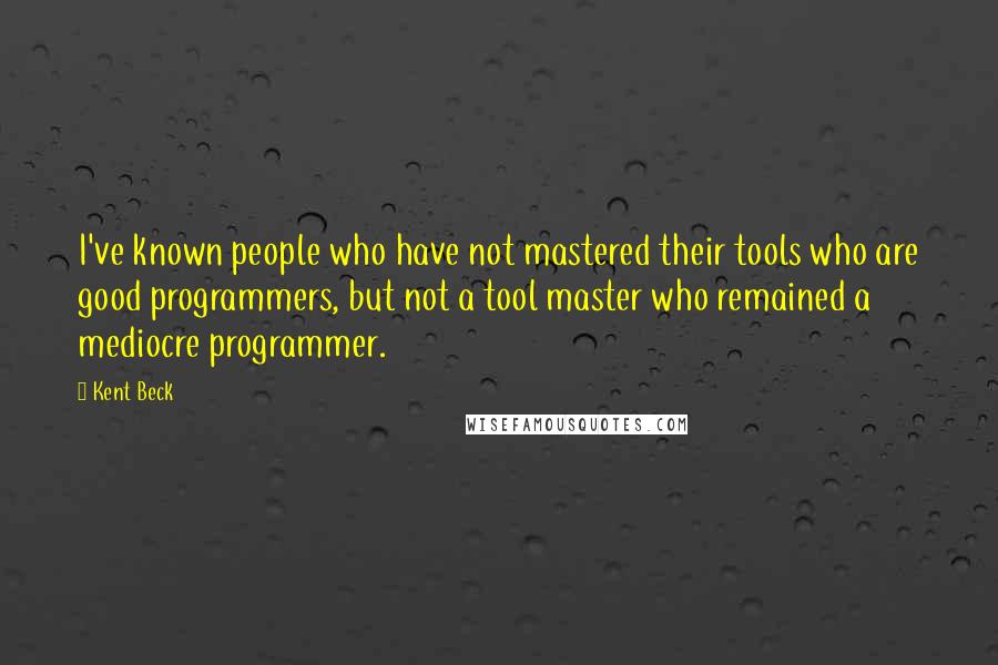 Kent Beck Quotes: I've known people who have not mastered their tools who are good programmers, but not a tool master who remained a mediocre programmer.