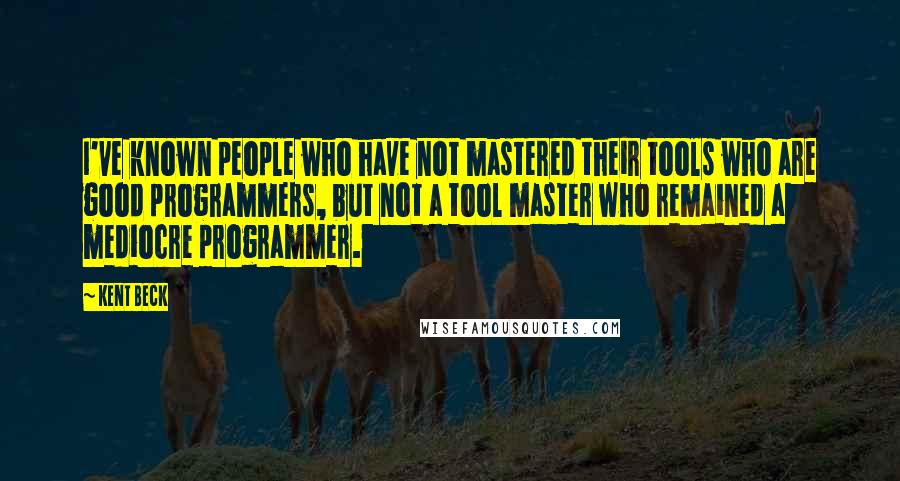 Kent Beck Quotes: I've known people who have not mastered their tools who are good programmers, but not a tool master who remained a mediocre programmer.