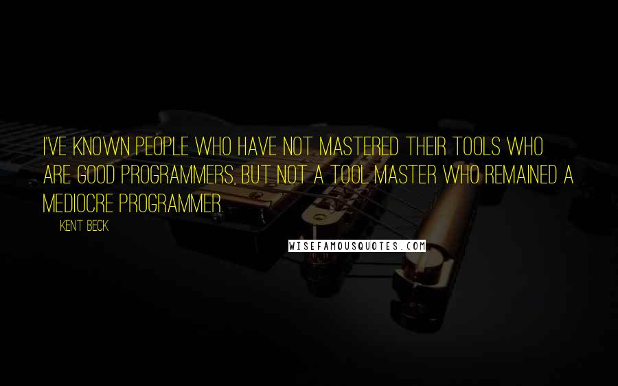 Kent Beck Quotes: I've known people who have not mastered their tools who are good programmers, but not a tool master who remained a mediocre programmer.