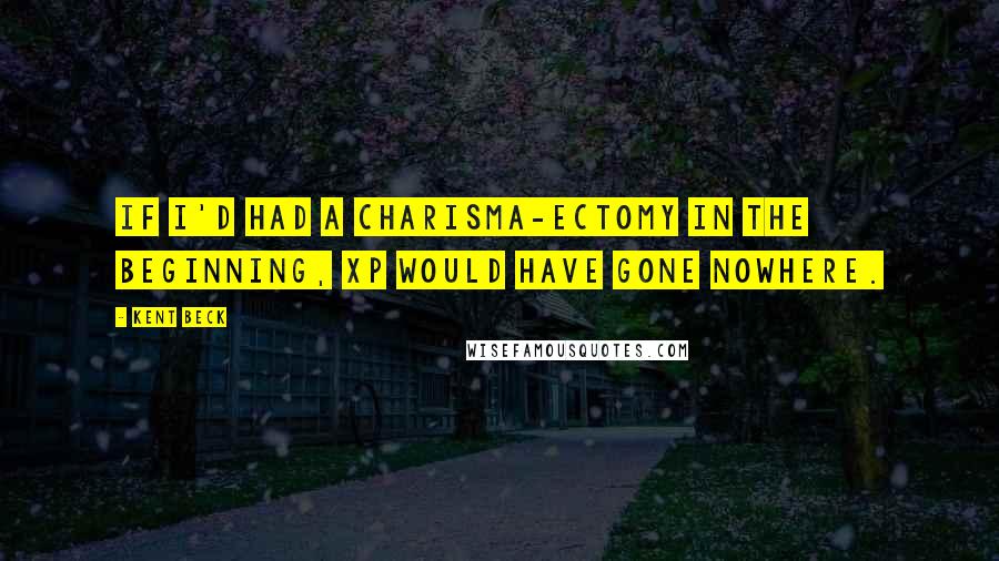 Kent Beck Quotes: If I'd had a charisma-ectomy in the beginning, XP would have gone nowhere.