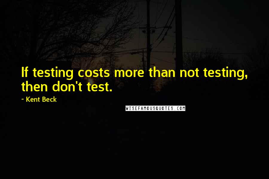 Kent Beck Quotes: If testing costs more than not testing, then don't test.