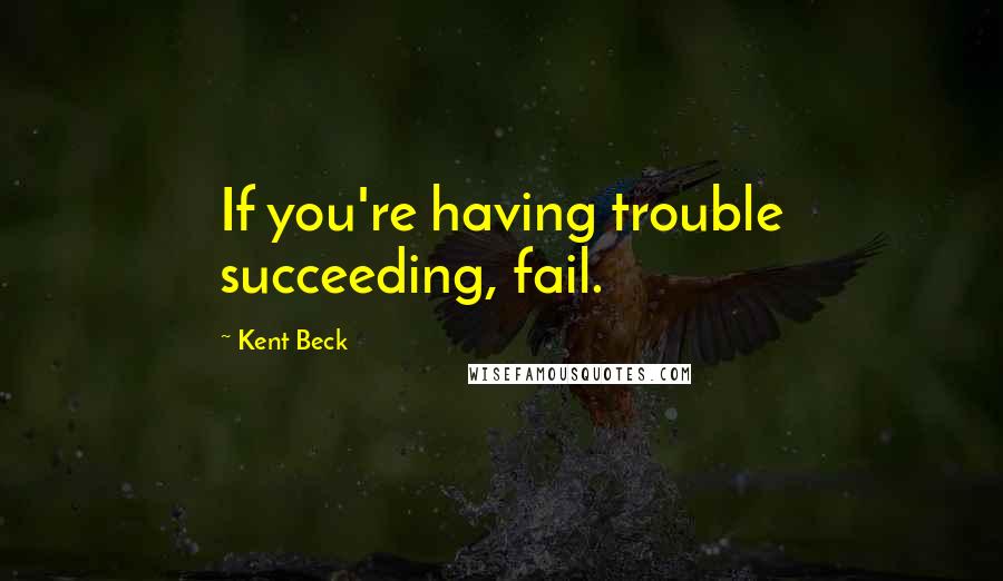 Kent Beck Quotes: If you're having trouble succeeding, fail.