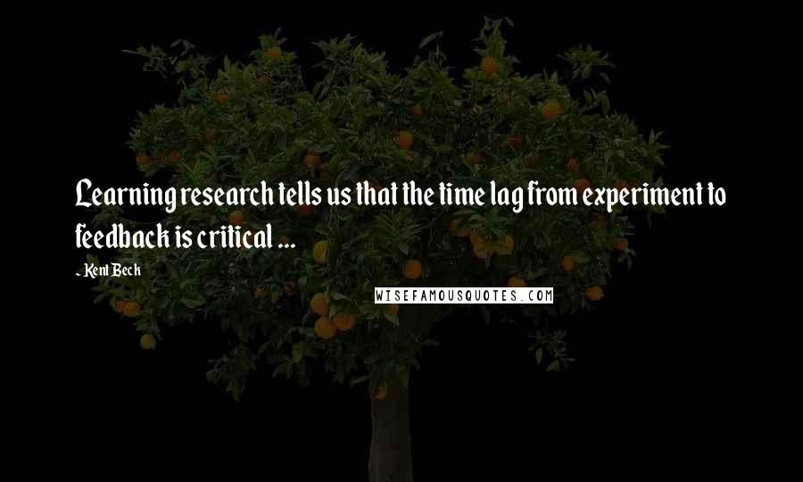 Kent Beck Quotes: Learning research tells us that the time lag from experiment to feedback is critical ...