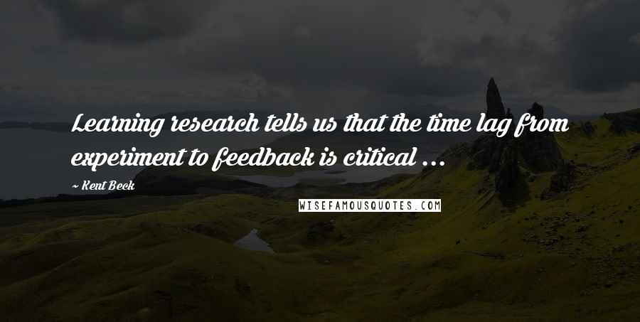 Kent Beck Quotes: Learning research tells us that the time lag from experiment to feedback is critical ...