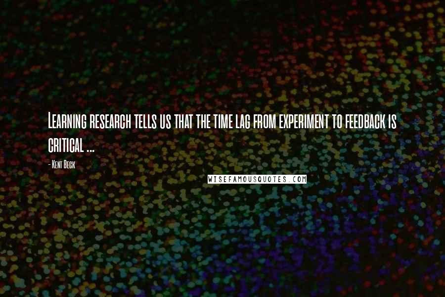 Kent Beck Quotes: Learning research tells us that the time lag from experiment to feedback is critical ...