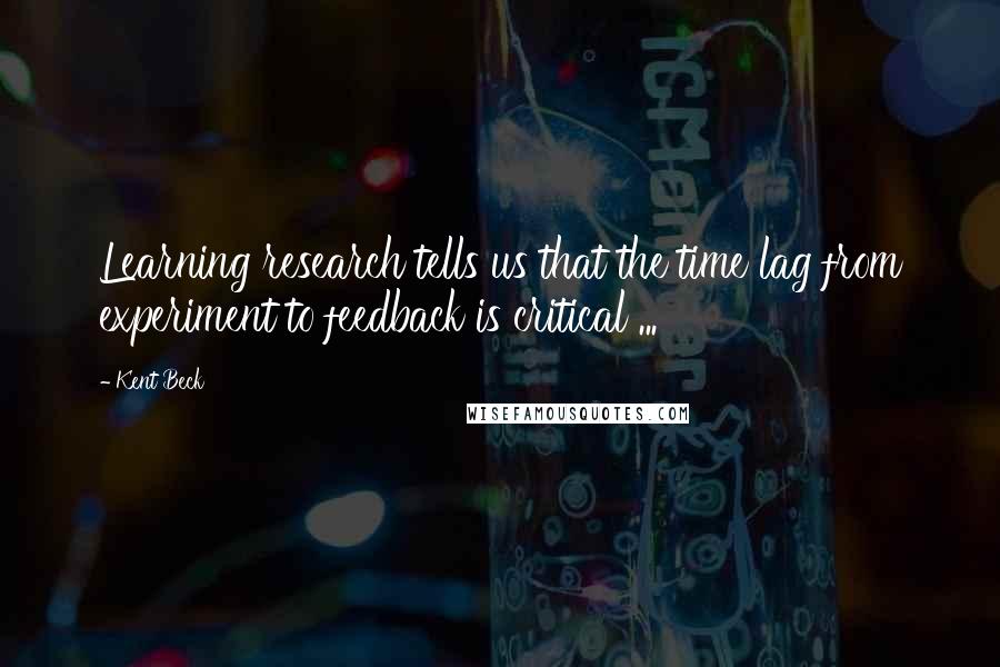 Kent Beck Quotes: Learning research tells us that the time lag from experiment to feedback is critical ...