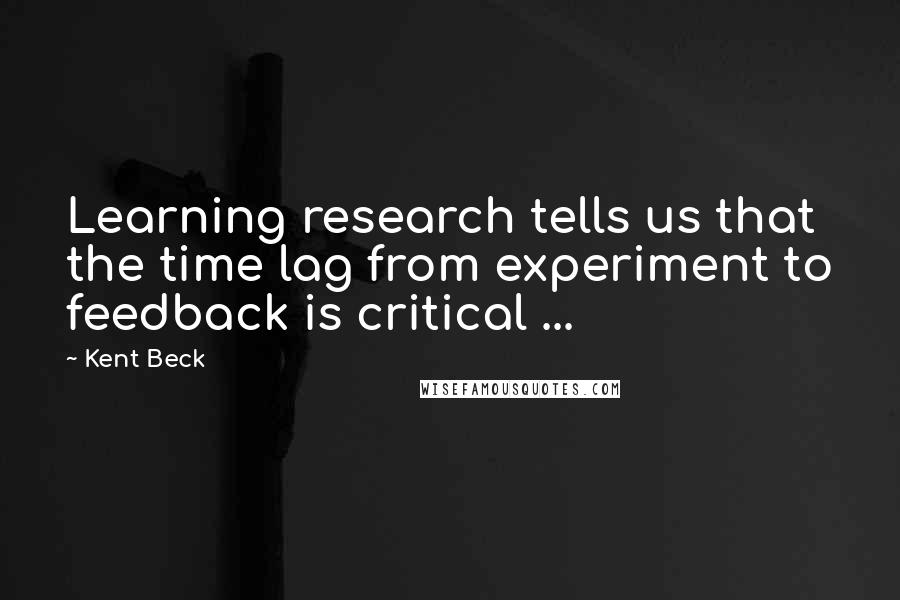 Kent Beck Quotes: Learning research tells us that the time lag from experiment to feedback is critical ...