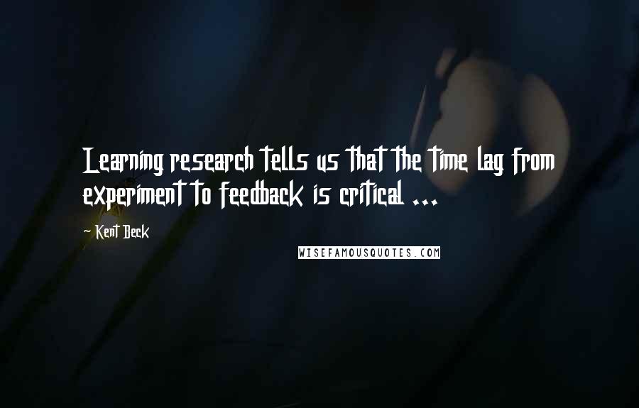 Kent Beck Quotes: Learning research tells us that the time lag from experiment to feedback is critical ...