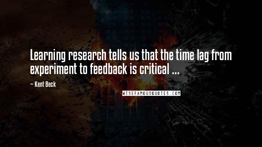 Kent Beck Quotes: Learning research tells us that the time lag from experiment to feedback is critical ...