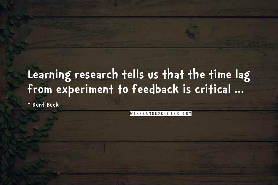 Kent Beck Quotes: Learning research tells us that the time lag from experiment to feedback is critical ...