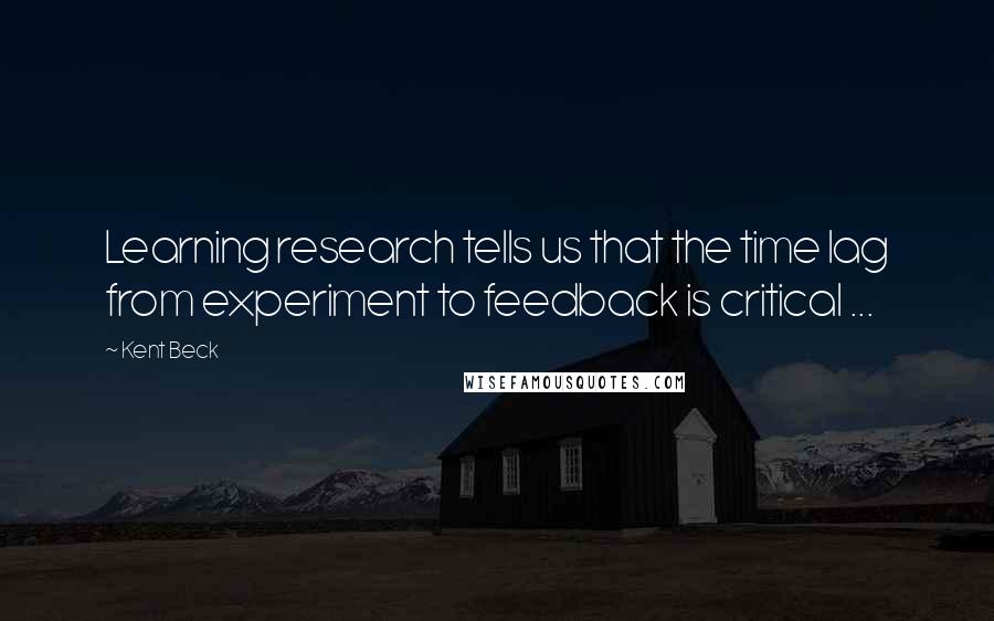 Kent Beck Quotes: Learning research tells us that the time lag from experiment to feedback is critical ...