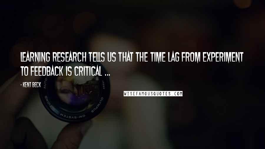 Kent Beck Quotes: Learning research tells us that the time lag from experiment to feedback is critical ...