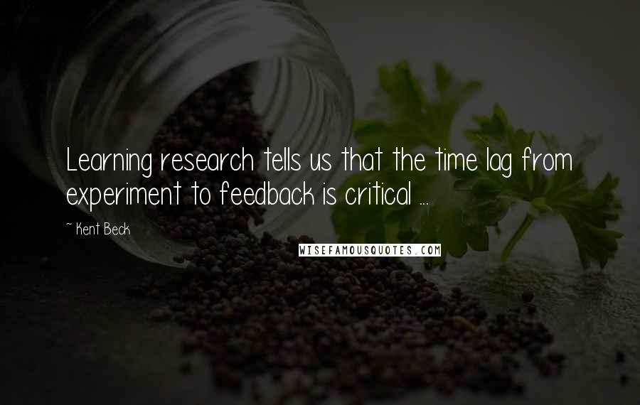 Kent Beck Quotes: Learning research tells us that the time lag from experiment to feedback is critical ...
