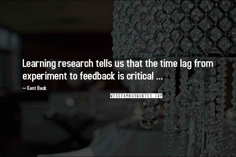 Kent Beck Quotes: Learning research tells us that the time lag from experiment to feedback is critical ...