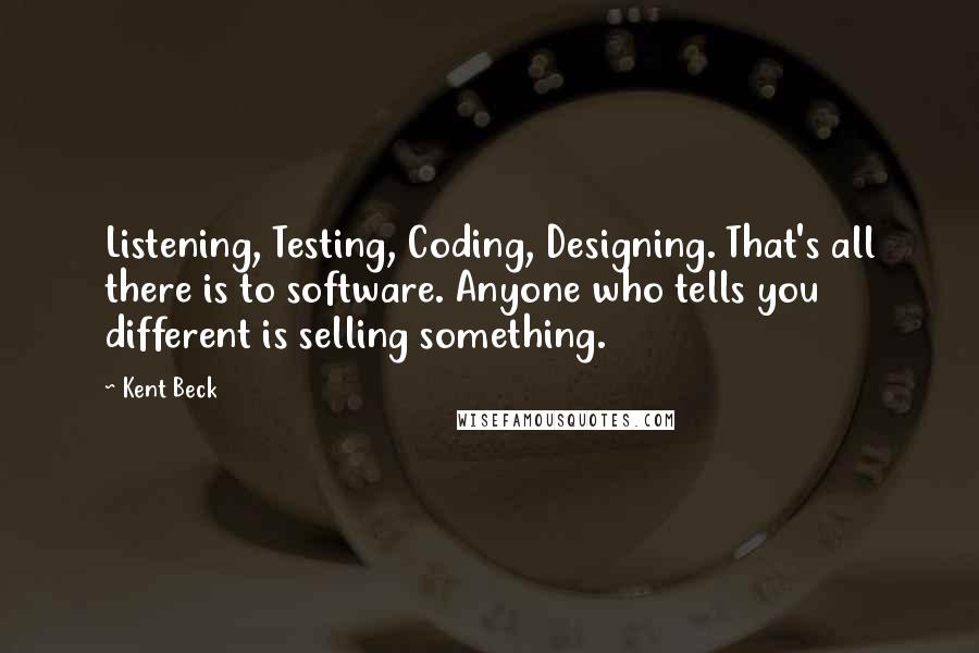 Kent Beck Quotes: Listening, Testing, Coding, Designing. That's all there is to software. Anyone who tells you different is selling something.