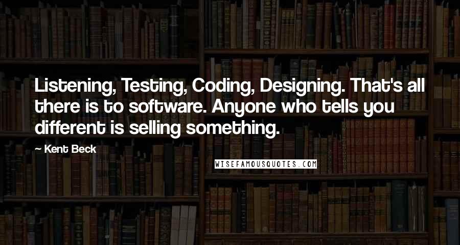 Kent Beck Quotes: Listening, Testing, Coding, Designing. That's all there is to software. Anyone who tells you different is selling something.