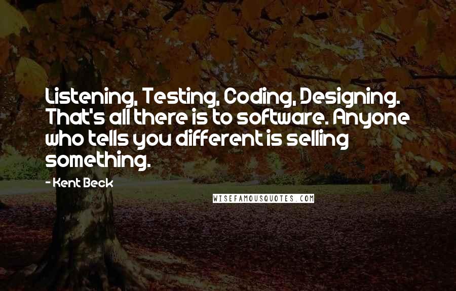 Kent Beck Quotes: Listening, Testing, Coding, Designing. That's all there is to software. Anyone who tells you different is selling something.