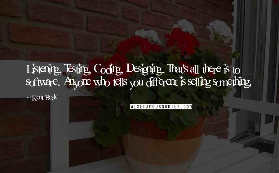 Kent Beck Quotes: Listening, Testing, Coding, Designing. That's all there is to software. Anyone who tells you different is selling something.