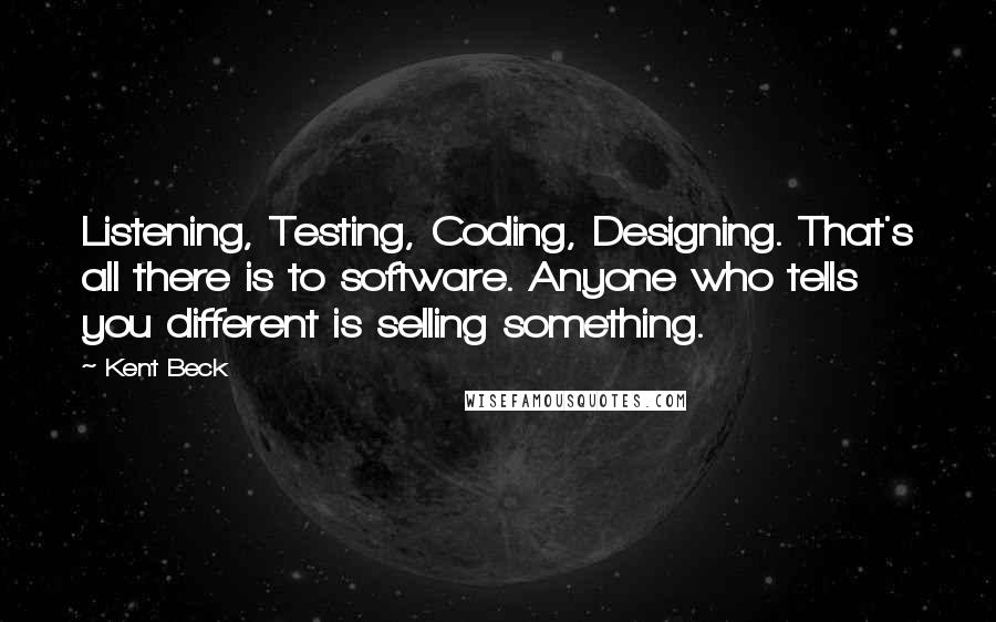 Kent Beck Quotes: Listening, Testing, Coding, Designing. That's all there is to software. Anyone who tells you different is selling something.