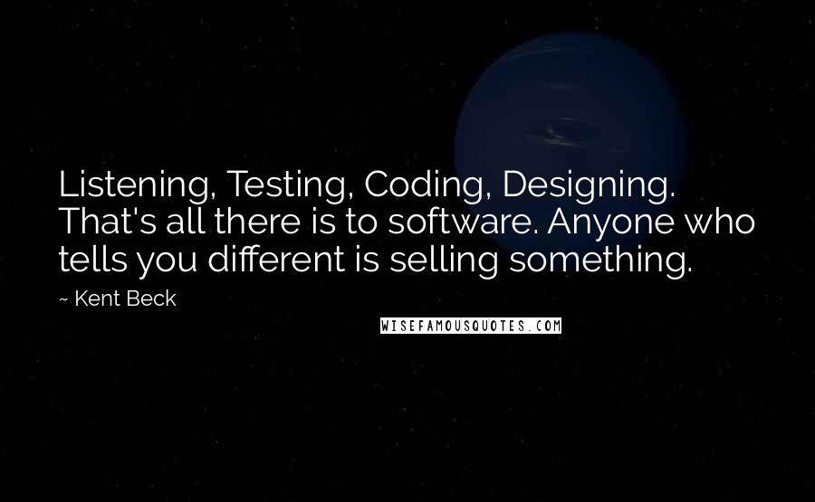 Kent Beck Quotes: Listening, Testing, Coding, Designing. That's all there is to software. Anyone who tells you different is selling something.