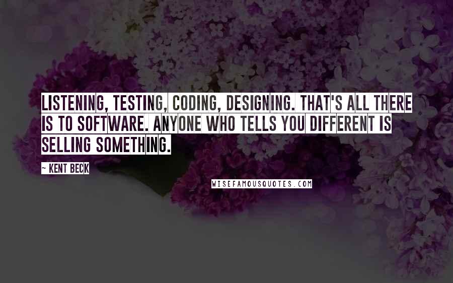 Kent Beck Quotes: Listening, Testing, Coding, Designing. That's all there is to software. Anyone who tells you different is selling something.