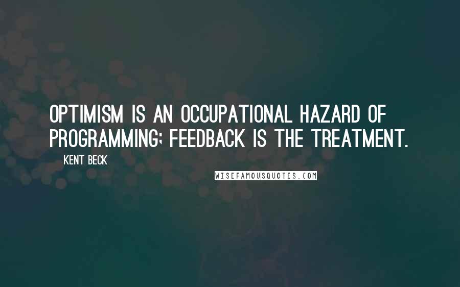 Kent Beck Quotes: Optimism is an occupational hazard of programming; feedback is the treatment.