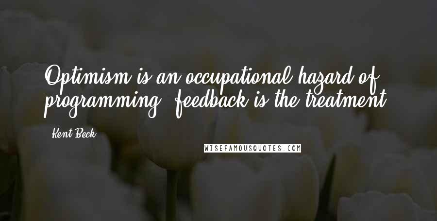 Kent Beck Quotes: Optimism is an occupational hazard of programming; feedback is the treatment.