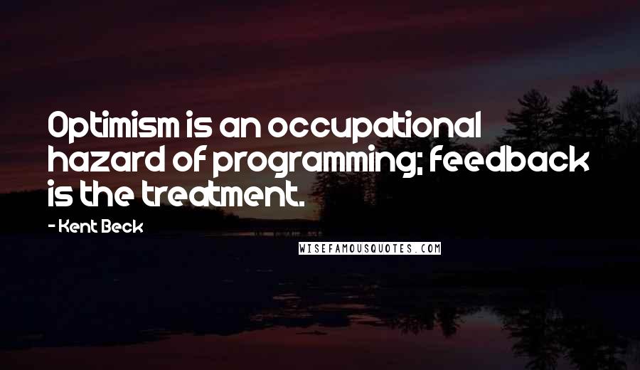 Kent Beck Quotes: Optimism is an occupational hazard of programming; feedback is the treatment.