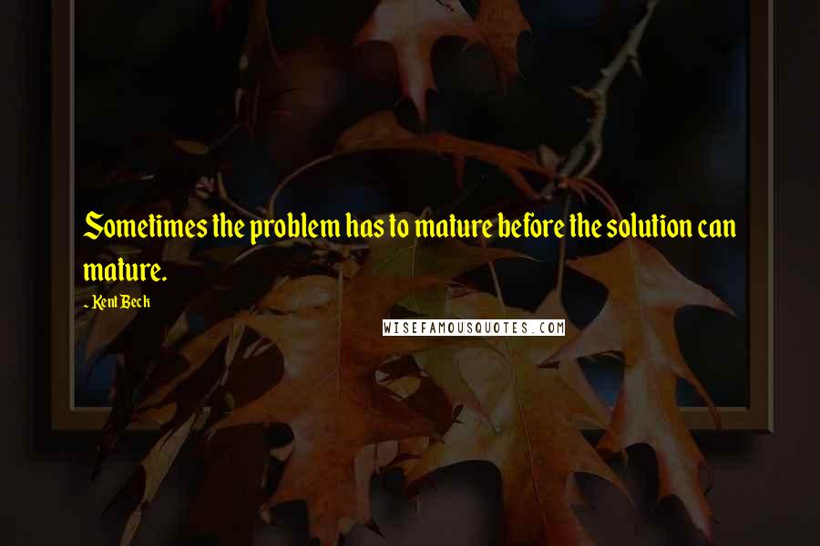 Kent Beck Quotes: Sometimes the problem has to mature before the solution can mature.