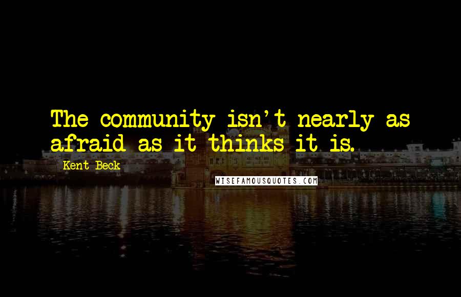 Kent Beck Quotes: The community isn't nearly as afraid as it thinks it is.