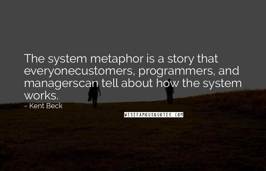 Kent Beck Quotes: The system metaphor is a story that everyonecustomers, programmers, and managerscan tell about how the system works.