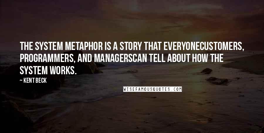 Kent Beck Quotes: The system metaphor is a story that everyonecustomers, programmers, and managerscan tell about how the system works.