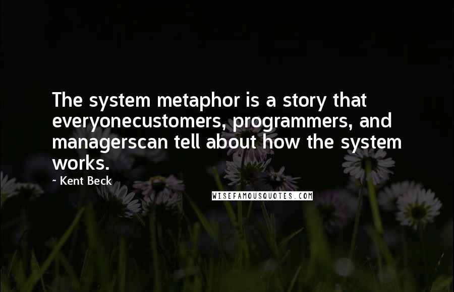 Kent Beck Quotes: The system metaphor is a story that everyonecustomers, programmers, and managerscan tell about how the system works.