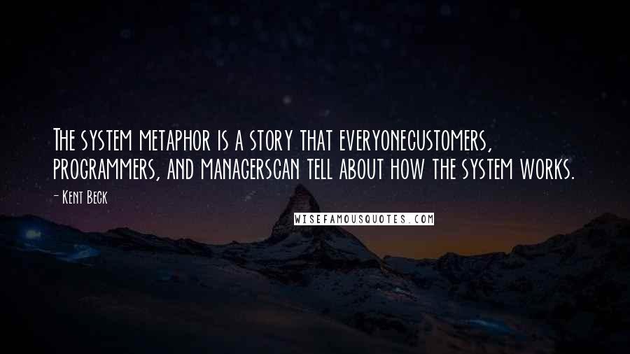 Kent Beck Quotes: The system metaphor is a story that everyonecustomers, programmers, and managerscan tell about how the system works.