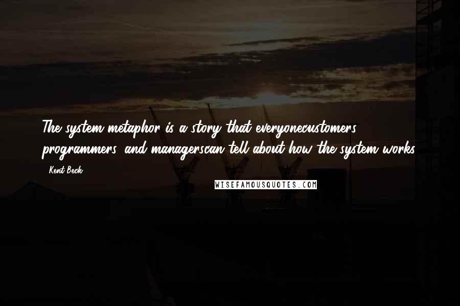 Kent Beck Quotes: The system metaphor is a story that everyonecustomers, programmers, and managerscan tell about how the system works.