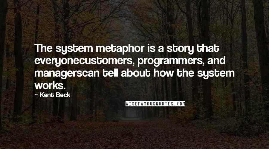 Kent Beck Quotes: The system metaphor is a story that everyonecustomers, programmers, and managerscan tell about how the system works.