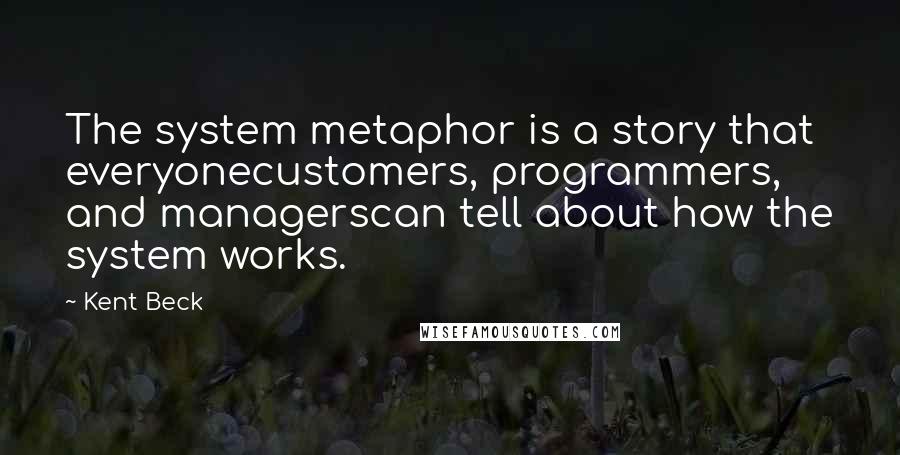 Kent Beck Quotes: The system metaphor is a story that everyonecustomers, programmers, and managerscan tell about how the system works.