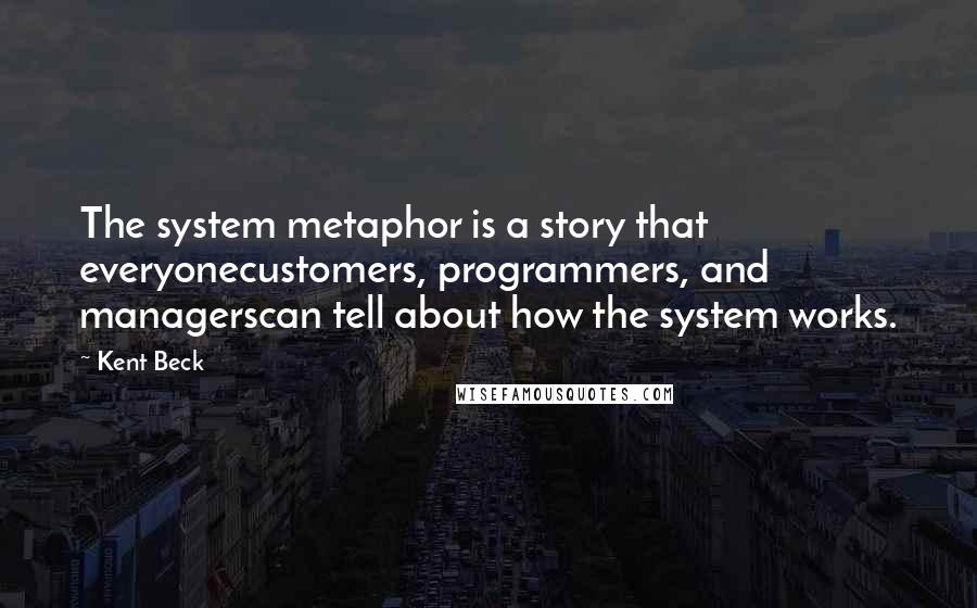 Kent Beck Quotes: The system metaphor is a story that everyonecustomers, programmers, and managerscan tell about how the system works.