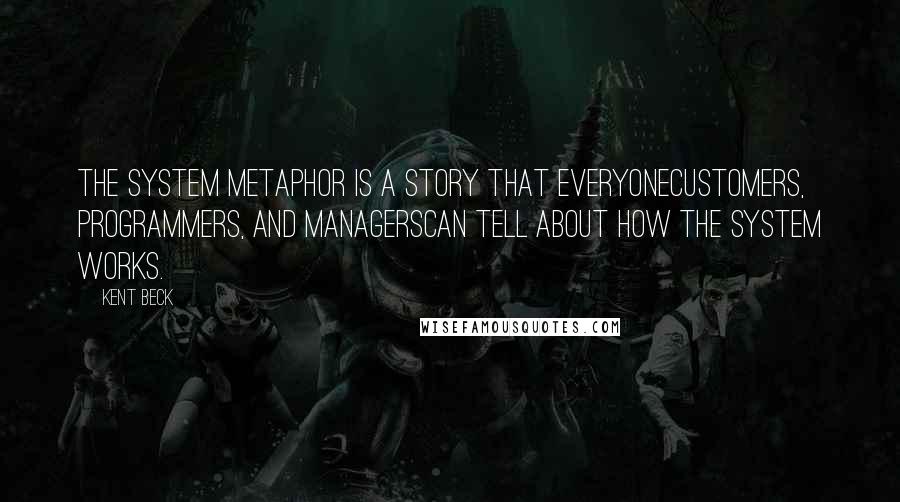 Kent Beck Quotes: The system metaphor is a story that everyonecustomers, programmers, and managerscan tell about how the system works.