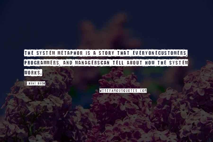 Kent Beck Quotes: The system metaphor is a story that everyonecustomers, programmers, and managerscan tell about how the system works.